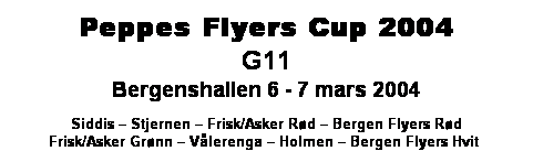 Tekstboks: Peppes Flyers Cup 2004
G11 
Bergenshallen 6 - 7 mars 2004

Siddis  Stjernen  Frisk/Asker Rd  Bergen Flyers Rd 
Frisk/Asker Grnn  Vlerenga  Holmen  Bergen Flyers Hvit 
